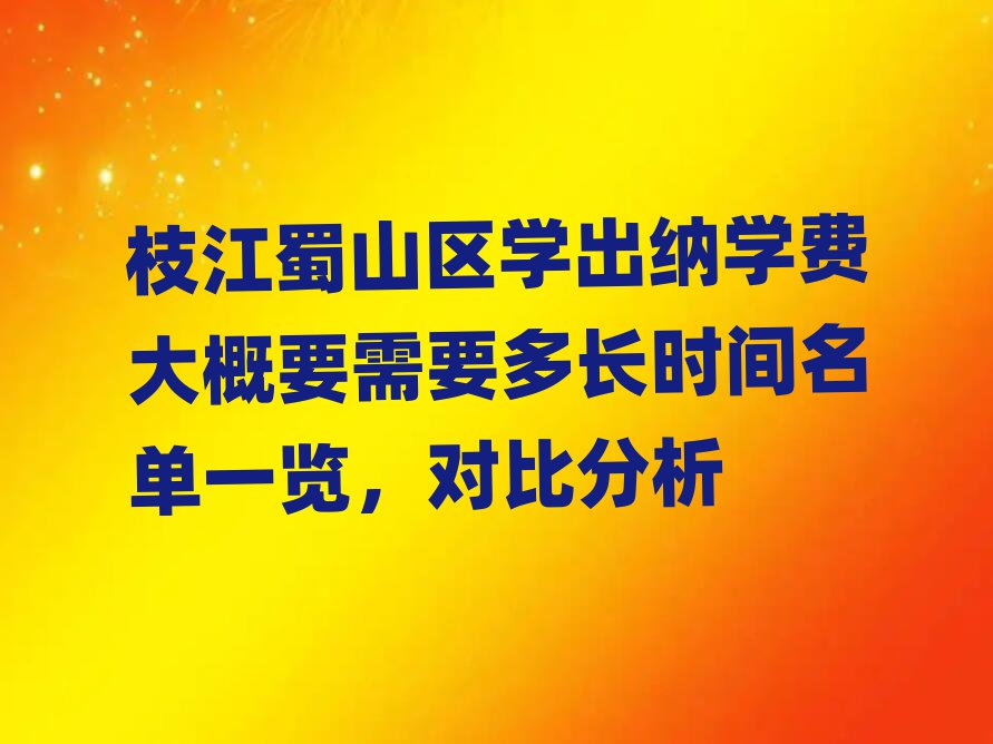 枝江蜀山区学出纳学费大概要需要多长时间名单一览,对比分析