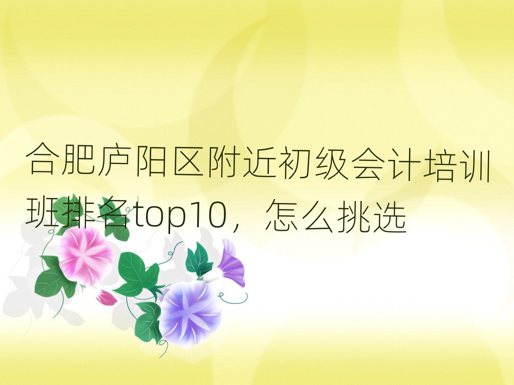 合肥庐阳区附近初级会计培训班排名top10,怎么挑选