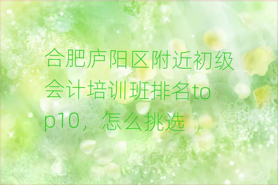 合肥庐阳区附近初级会计培训班排名top10,怎么挑选