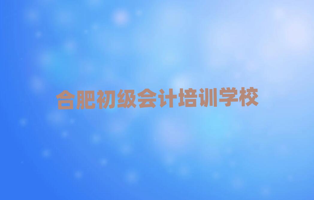 合肥庐阳区附近初级会计培训班排名top10,怎么挑选