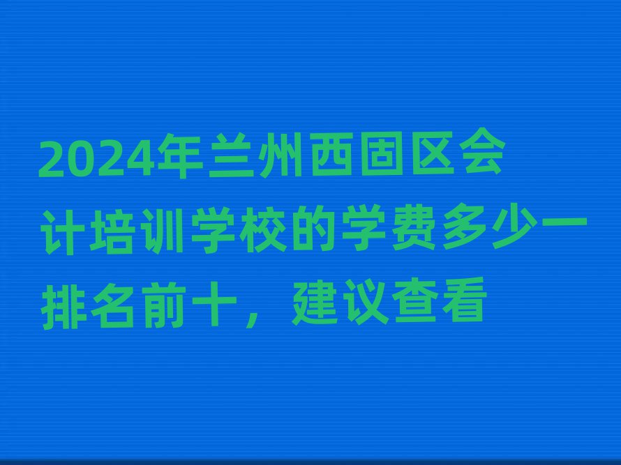 2024年兰州西固区会计培训学校的学费多少一排名前十,建议查看