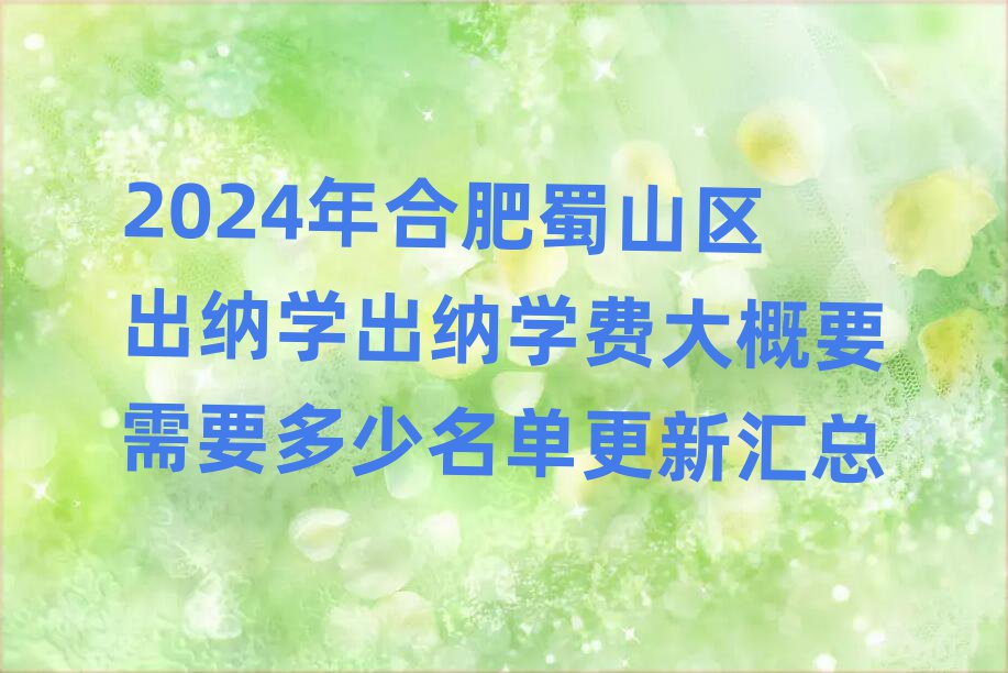 2024年合肥蜀山区出纳学出纳学费大概要需要多少名单更新汇总