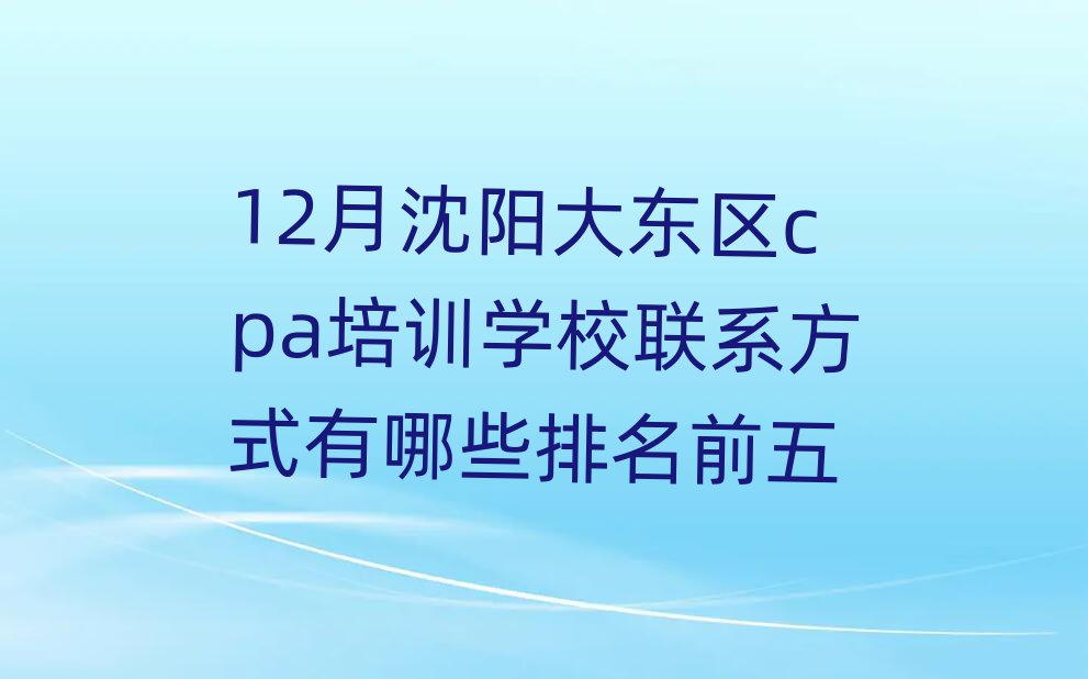 12月沈阳大东区cpa培训学校联系方式有哪些排名前五