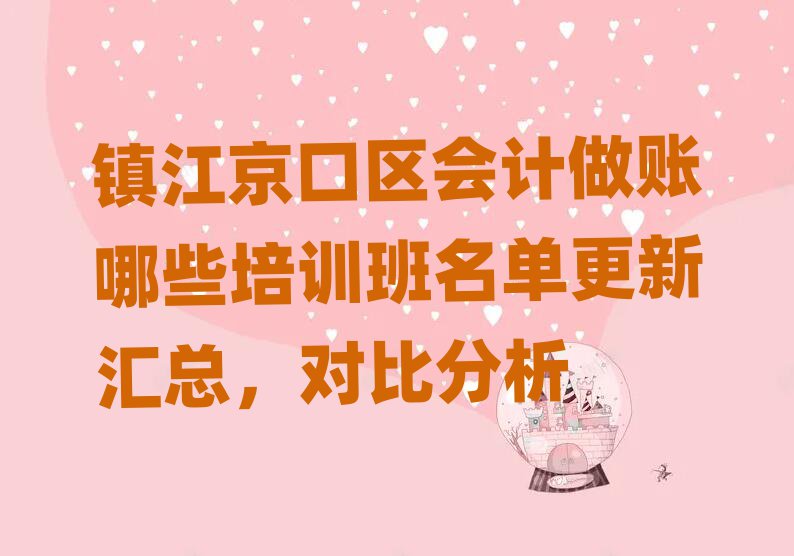 镇江京口区会计做账哪些培训班名单更新汇总,对比分析