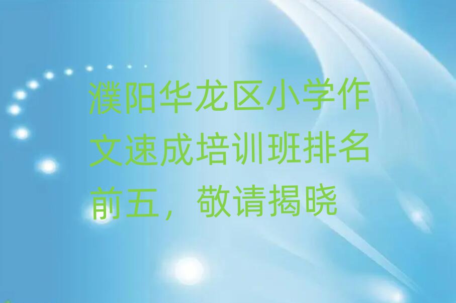 濮阳华龙区小学作文速成培训班排名前五,敬请揭晓