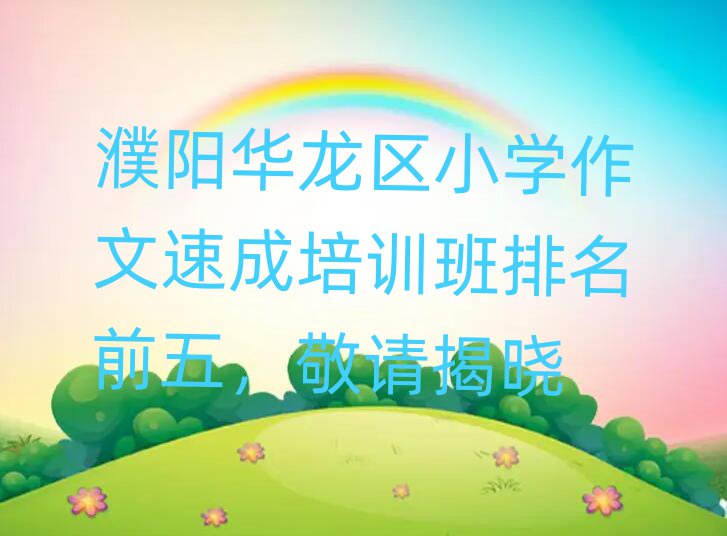 濮阳华龙区小学作文速成培训班排名前五,敬请揭晓