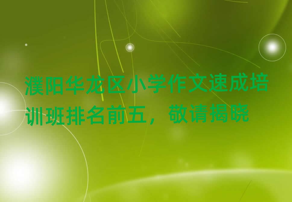 濮阳华龙区小学作文速成培训班排名前五,敬请揭晓