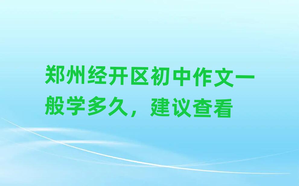 郑州经开区初中作文一般学多久,建议查看
