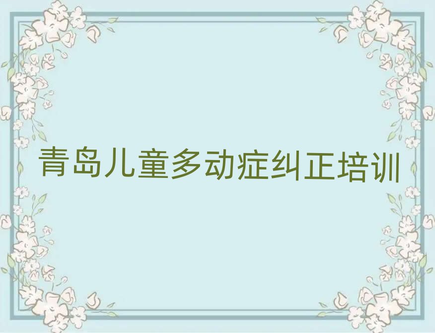 青岛市南区儿童多动症纠正哪里找儿童多动症纠正培训班比较好名单一览,怎么挑选