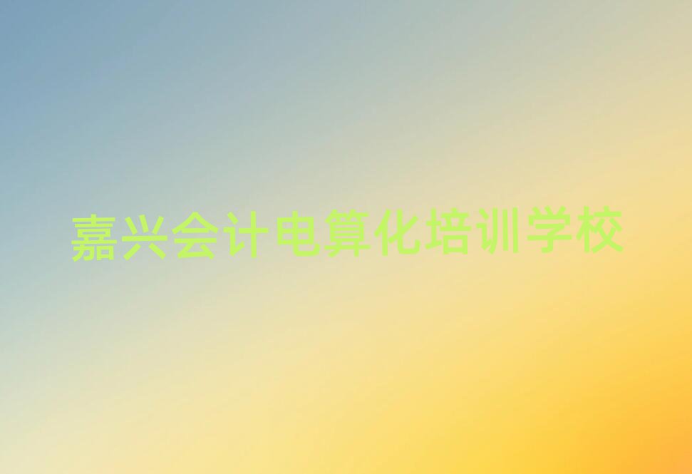 嘉兴秀洲区会计电算化培训哪家专业好,敬请留意