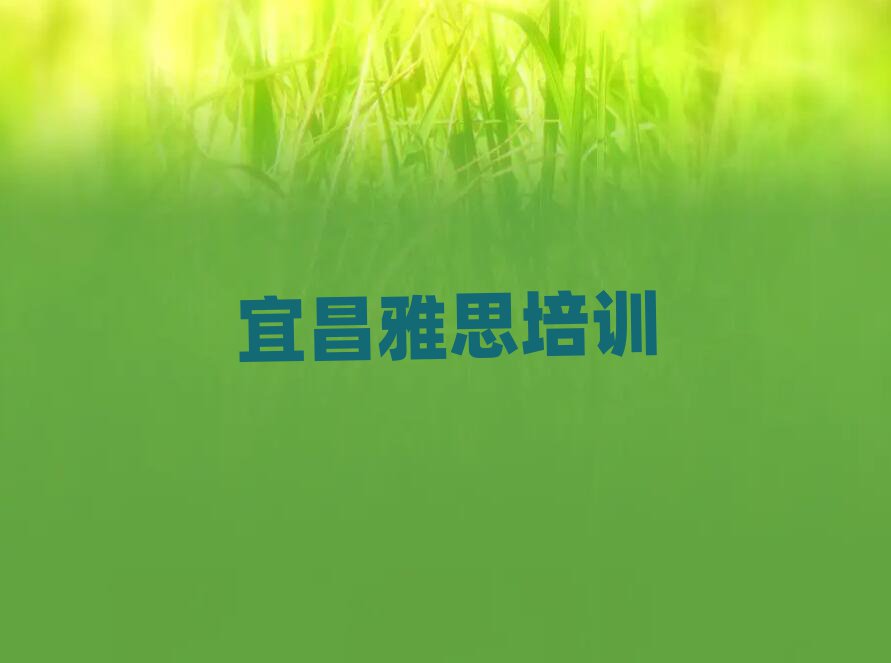2024年宜昌雅思培训选什么机构排名前十,不容忽视