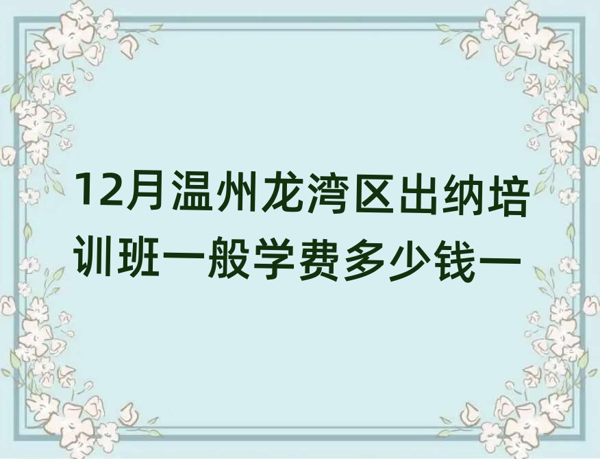 12月温州龙湾区出纳培训班一般学费多少钱一