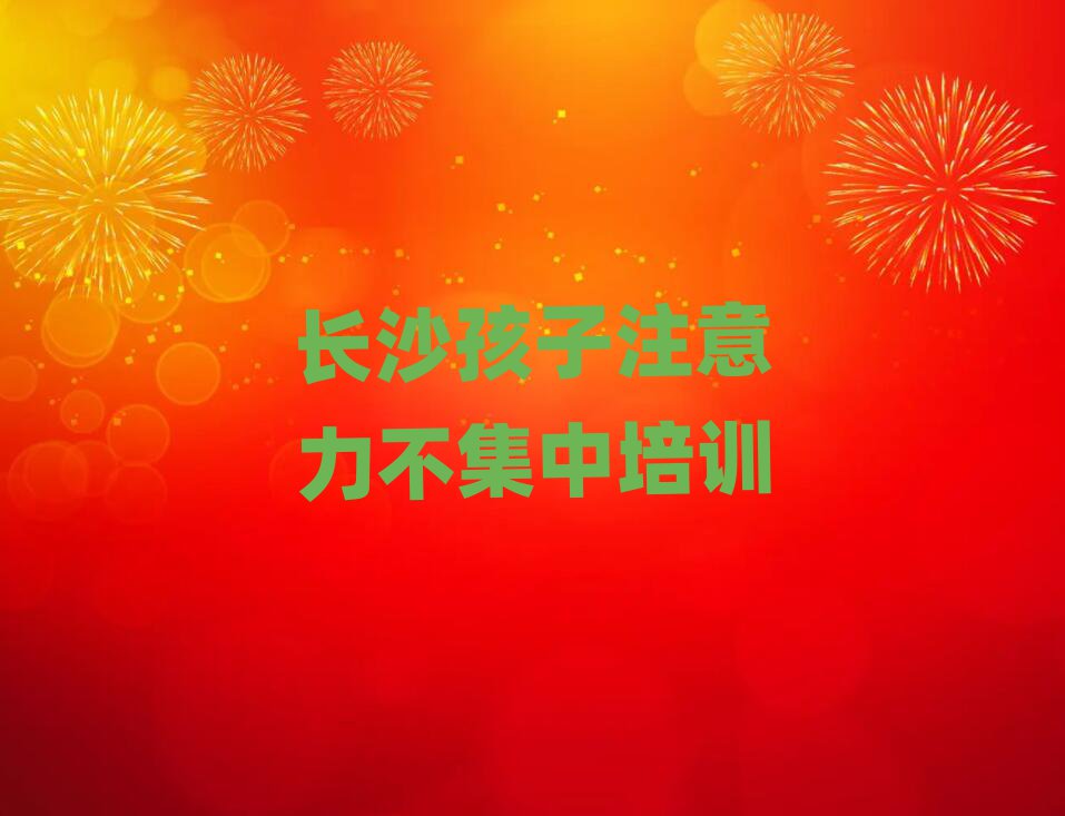 2024年长沙雨花区孩子注意力不集中长沙培训报价十大排名