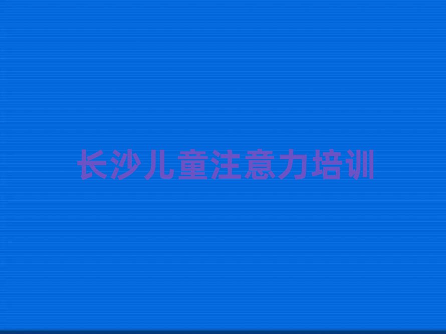 2024年长沙雨花区孩子注意力不集中长沙培训报价十大排名