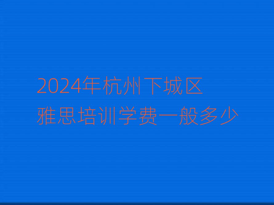 2024年杭州下城区雅思培训学费一般多少