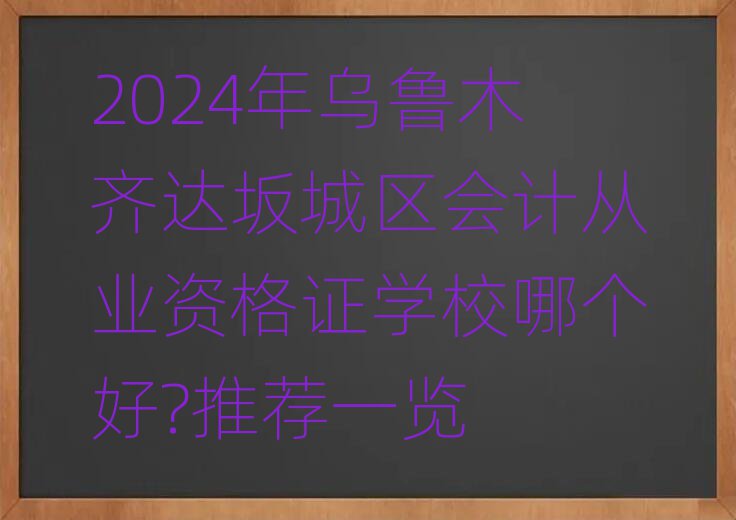 2024年乌鲁木齐达坂城区会计从业资格证学校哪个好?推荐一览