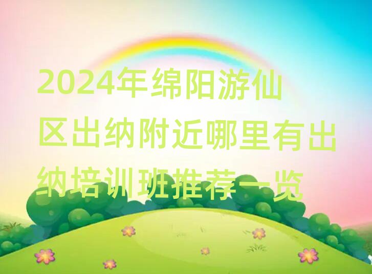 2024年绵阳游仙区出纳附近哪里有出纳培训班推荐一览