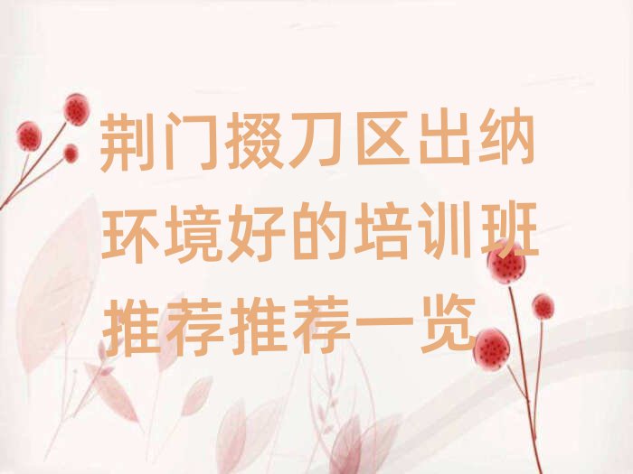 荆门掇刀区出纳环境好的培训班推荐推荐一览