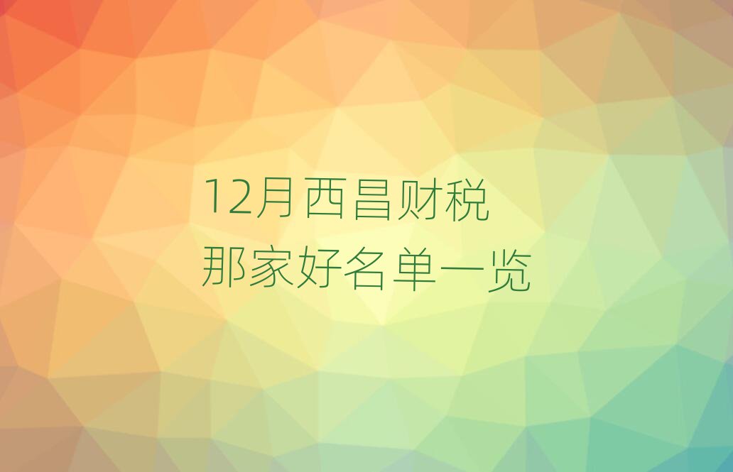 12月西昌财税那家好名单一览