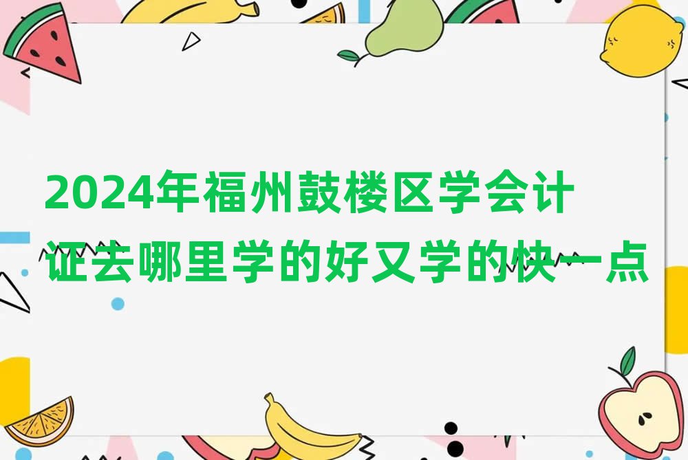 2024年福州鼓楼区学会计证去哪里学的好又学的快一点