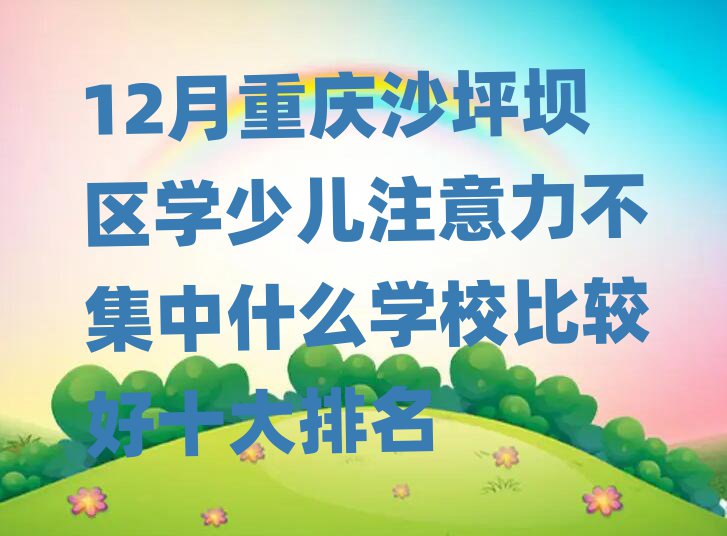 12月重庆沙坪坝区学少儿注意力不集中什么学校比较好十大排名