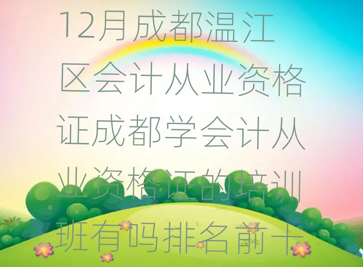12月成都温江区会计从业资格证成都学会计从业资格证的培训班有吗排名前十