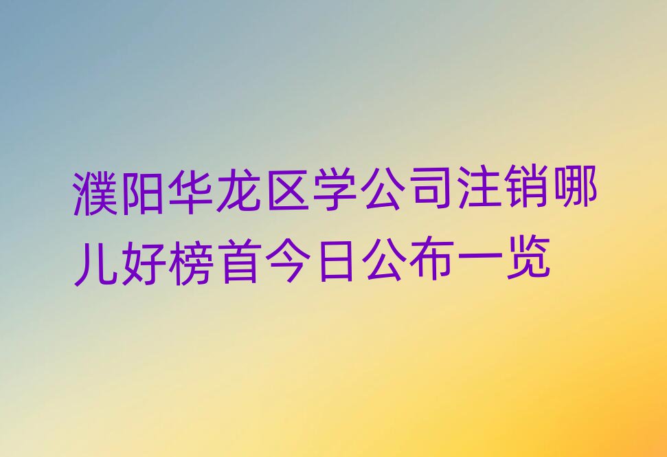 濮阳华龙区学公司注销哪儿好榜首今日公布一览