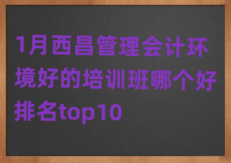 1月西昌管理会计环境好的培训班哪个好排名top10