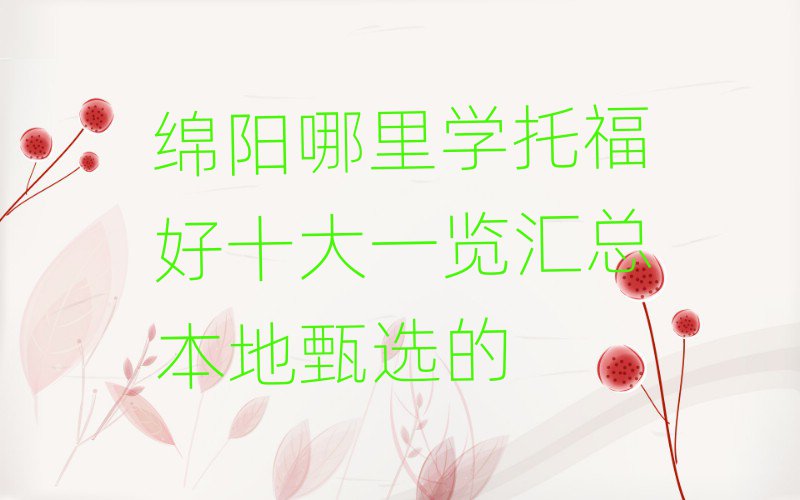 绵阳哪里学托福好十大一览汇总本地甄选的