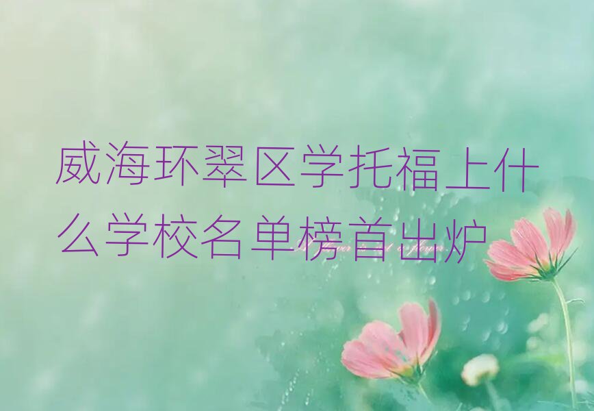 威海环翠区学托福上什么学校名单榜首出炉