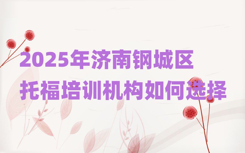 2025年济南钢城区托福培训机构如何选择