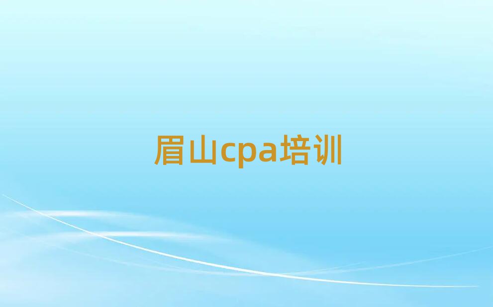2025年眉山东坡区cpa正规的cpa培训班实力排名名单