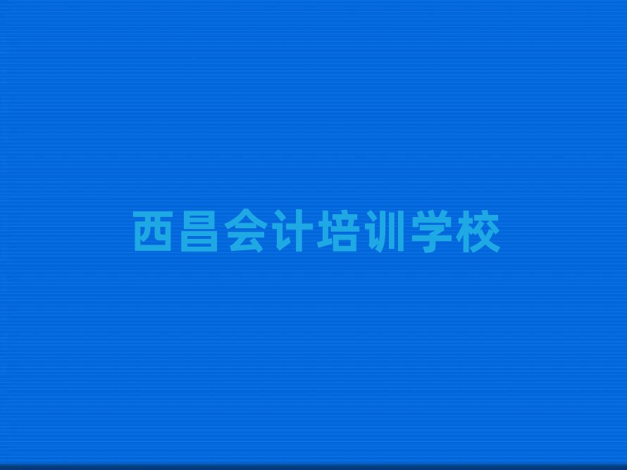 西昌正规会计培训学校名单更新汇总