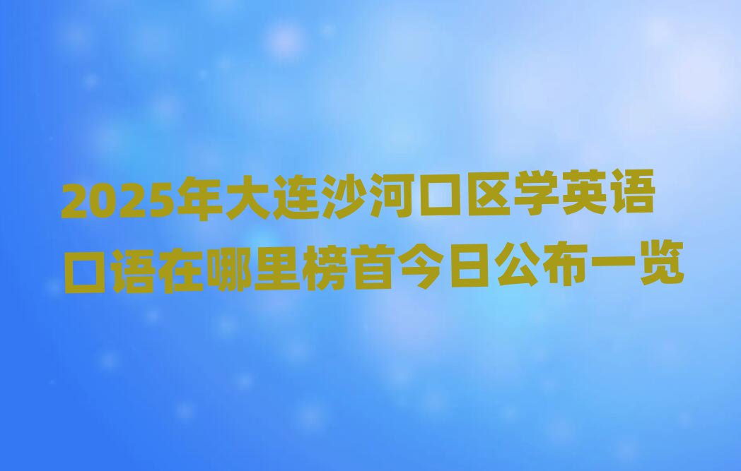 2025年大连沙河口区学英语口语在哪里榜首今日公布一览