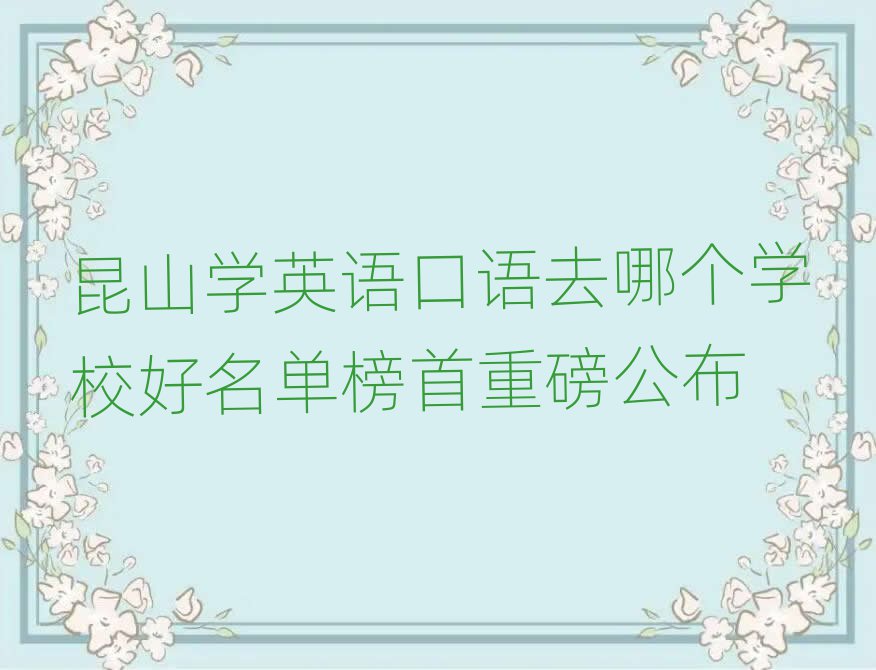 昆山学英语口语去哪个学校好名单榜首重磅公布