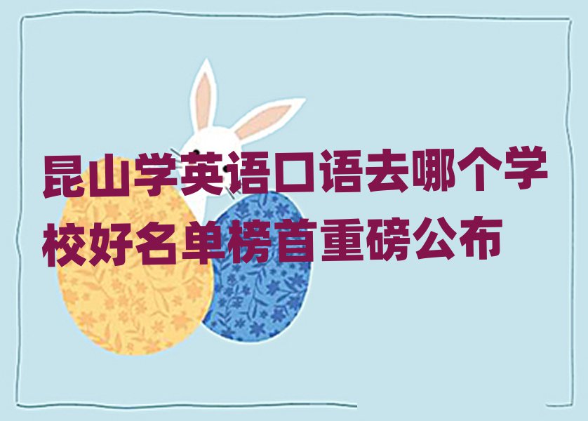 昆山学英语口语去哪个学校好名单榜首重磅公布