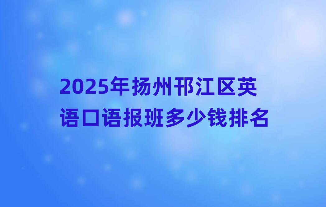 2025年扬州邗江区英语口语报班多少钱排名