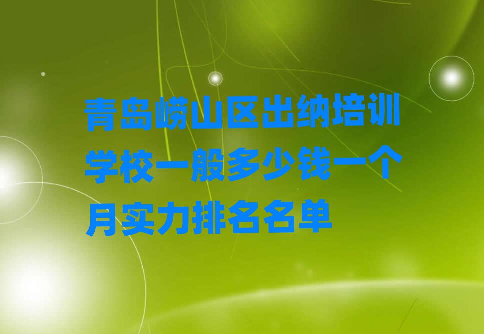 青岛崂山区出纳培训学校一般多少钱一个月实力排名名单