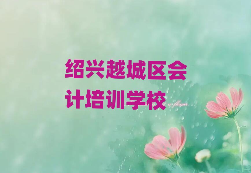 绍兴越城区会计培训规格高师资强排名一览表