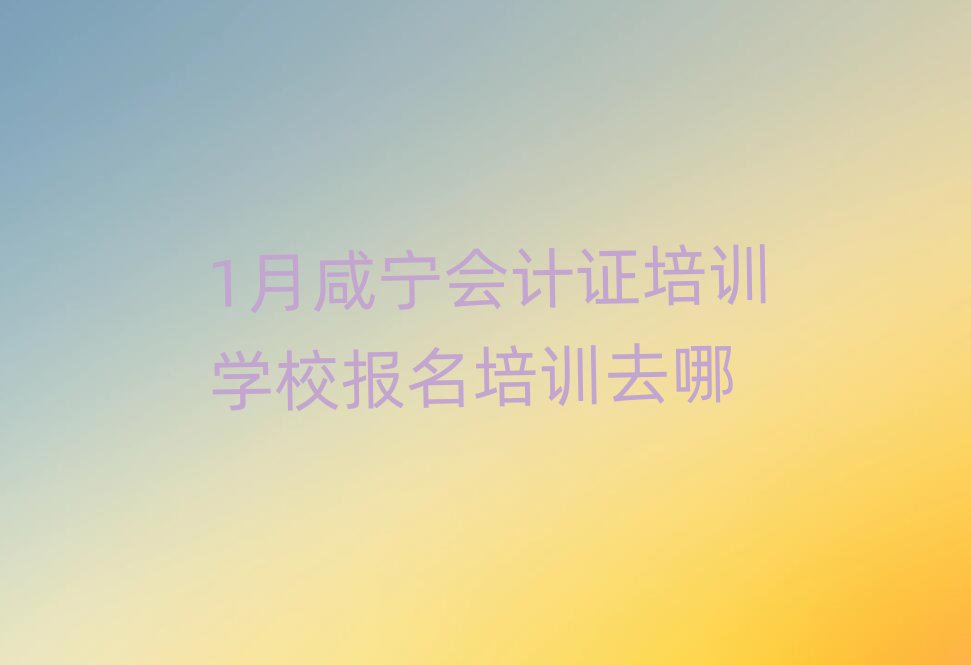 1月咸宁会计证培训学校报名培训去哪