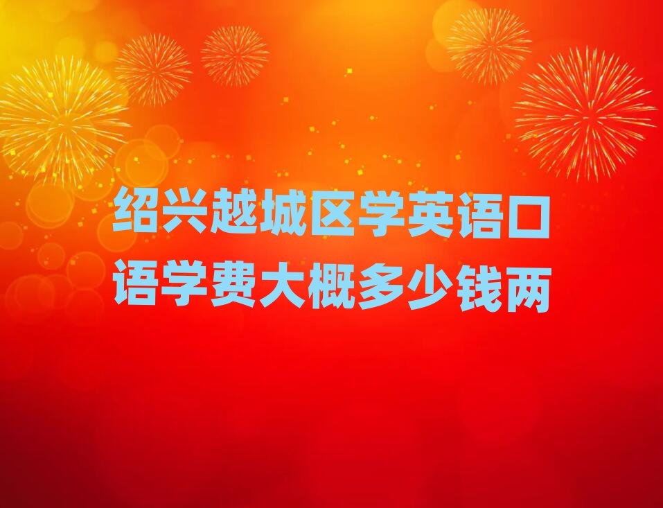 绍兴越城区学英语口语学费大概多少钱两