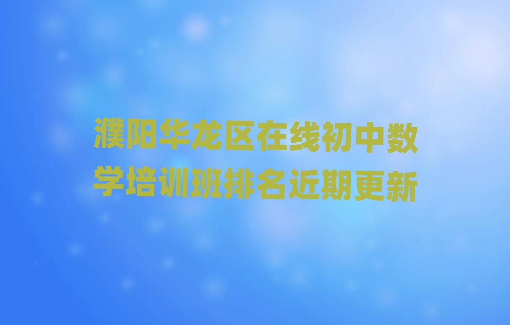 濮阳华龙区在线初中数学培训班排名近期更新