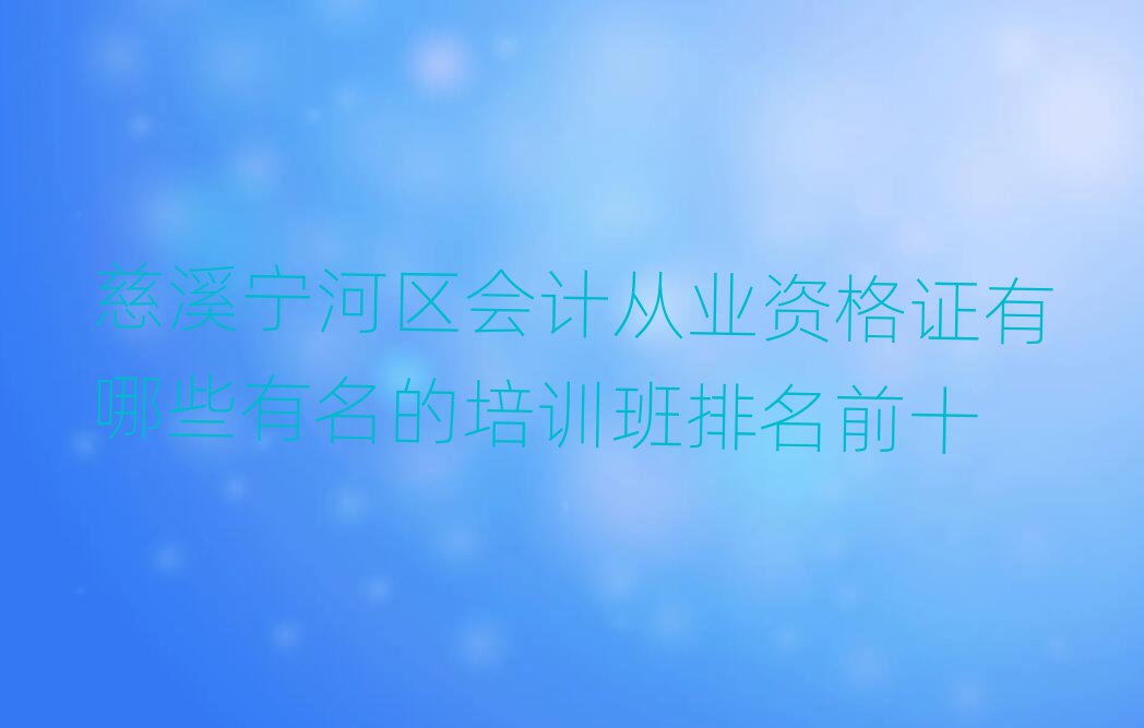 慈溪宁河区会计从业资格证有哪些有名的培训班排名前十