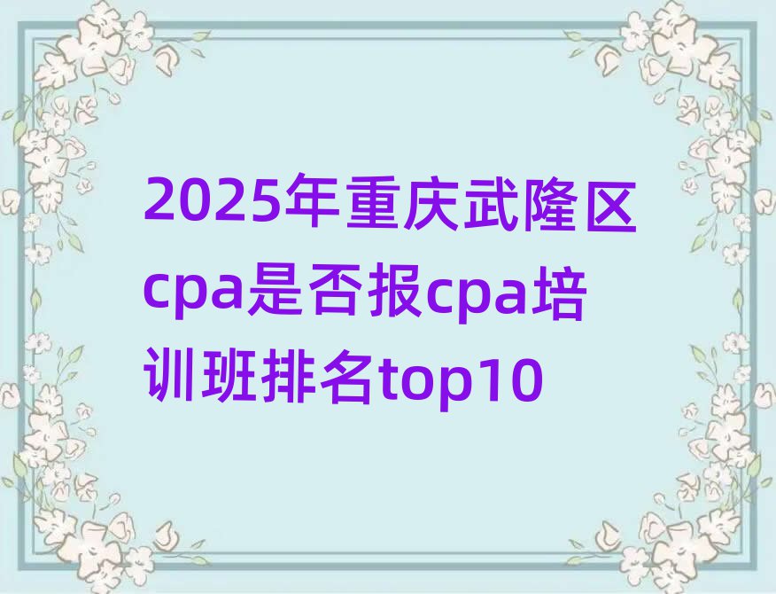 2025年重庆武隆区cpa是否报cpa培训班排名top10
