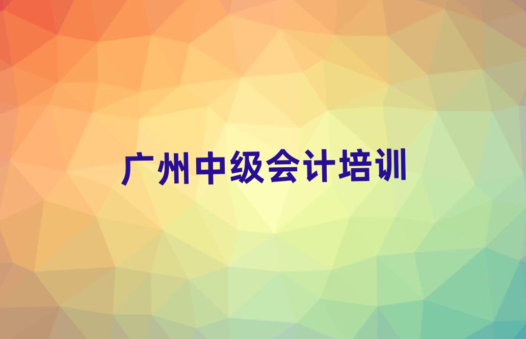 2025年广州海珠区学中级会计最好的学校有哪些排名top10
