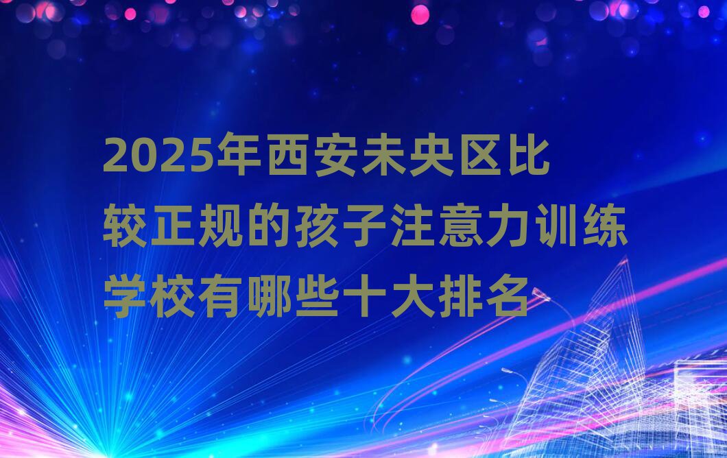 2025ÄêÎ÷°²Î´ÑëÇø±È½ÏÕý¹æµÄº¢×Ó×¢ÒâÁ¦ÑµÁ·Ñ§Ð£ÓÐÄÄЩʮ´óÅÅÃû