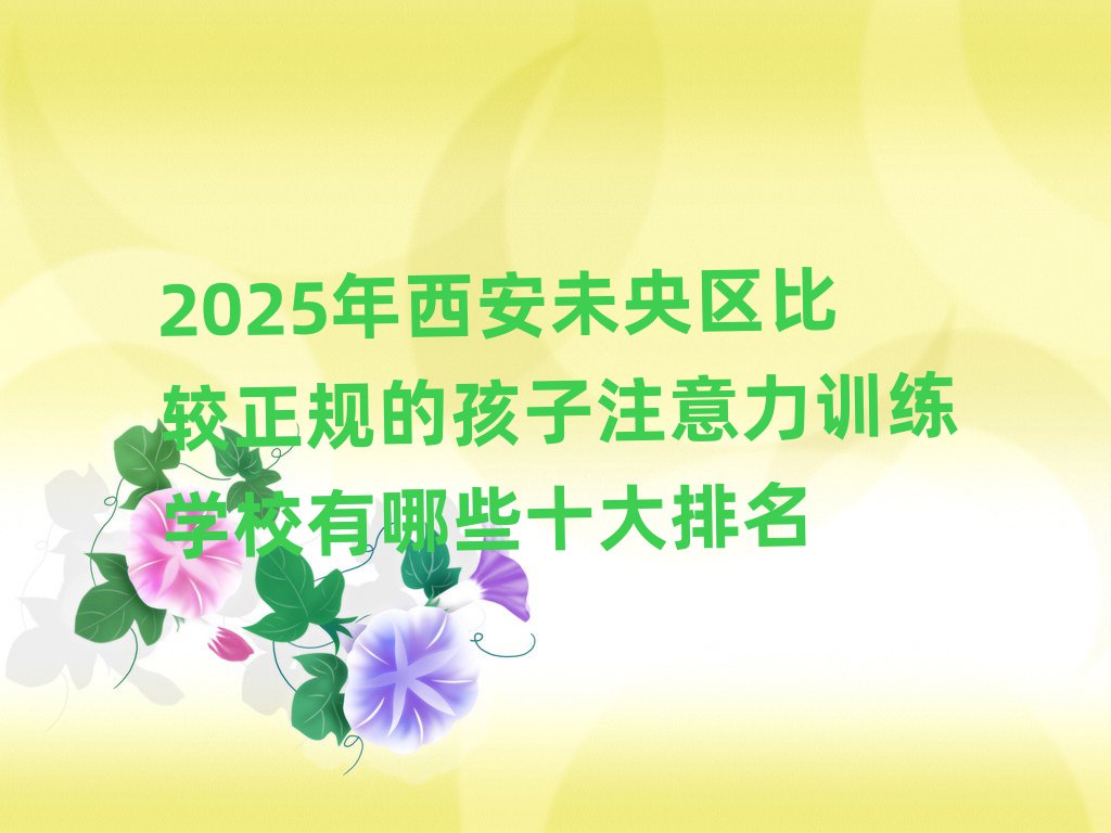 2025ÄêÎ÷°²Î´ÑëÇø±È½ÏÕý¹æµÄº¢×Ó×¢ÒâÁ¦ÑµÁ·Ñ§Ð£ÓÐÄÄЩʮ´óÅÅÃû