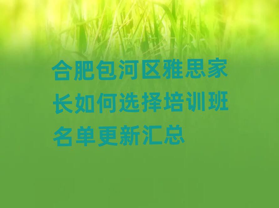 合肥包河区雅思家长如何选择培训班名单更新汇总