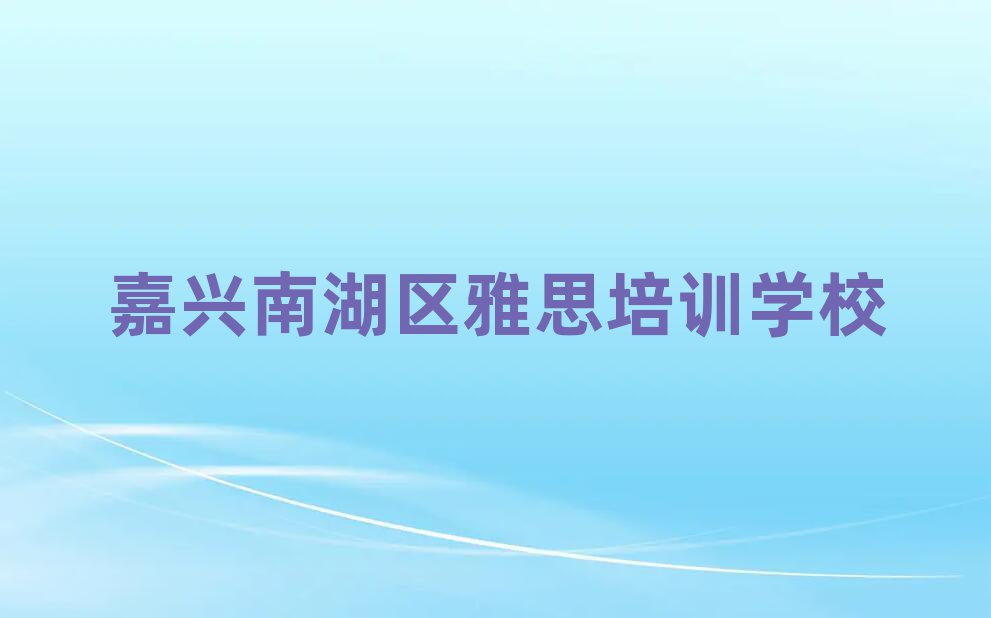 嘉兴南湖区雅思培训学习十大一览汇总本地甄选的