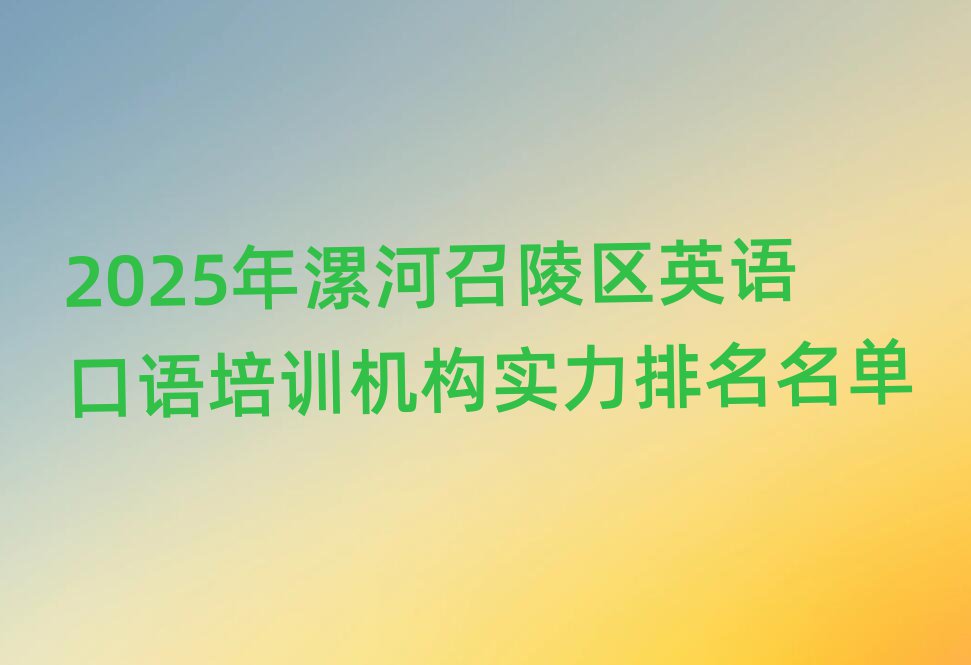 2025年漯河召陵区英语口语培训机构实力排名名单